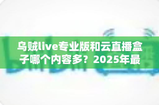 乌贼live专业版和云直播盒子哪个内容多？2025年最全对比指南与选择建议