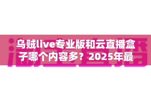 乌贼live专业版和云直播盒子哪个内容多？2025年最全对比指南与选择建议