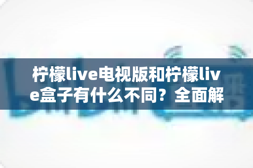 柠檬live电视版和柠檬live盒子有什么不同？全面解析两者差异与选购建议