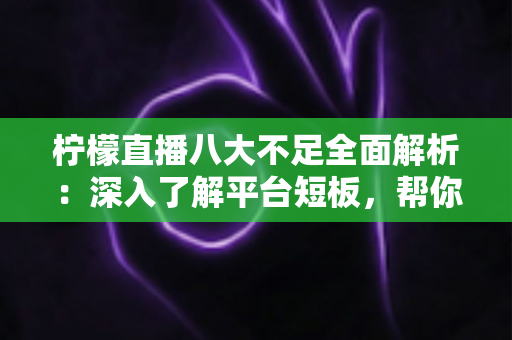 柠檬直播八大不足全面解析:深入了解平台短板,帮你理性判断这款直播应用是否值得使用 柠檬直播八大不足全面解析:深入了解平台短板,帮你理性判断这款直播应用是否值得使用