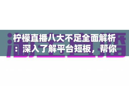 柠檬直播八大不足全面解析:深入了解平台短板,帮你理性判断这款直播应用是否值得使用 柠檬直播八大不足全面解析:深入了解平台短板,帮你理性判断这款直播应用是否值得使用