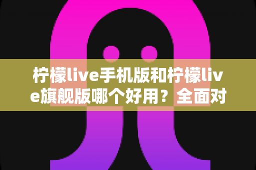 柠檬live手机版和柠檬live旗舰版哪个好用?全面对比解析帮你选出最佳版本! 柠檬live手机版和柠檬live旗舰版哪个好用?全面对比解析帮你选出最佳版本!