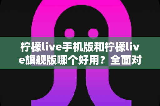 柠檬live手机版和柠檬live旗舰版哪个好用?全面对比解析帮你选出最佳版本! 柠檬live手机版和柠檬live旗舰版哪个好用?全面对比解析帮你选出最佳版本!