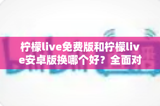 柠檬live免费版和柠檬live安卓版换哪个好?全面对比分析与选购指南帮你轻松做决定 柠檬live免费版和柠檬live安卓版换哪个好?全面对比分析与选购指南帮你轻松做决定