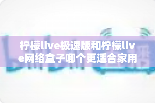 柠檬live极速版和柠檬live网络盒子哪个更适合家用？全方位对比解析，帮你轻松选出最佳家庭观影方案