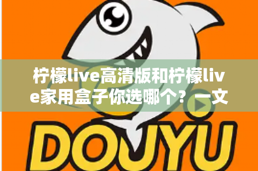 柠檬live高清版和柠檬live家用盒子你选哪个？一文读懂两者差异，选对不花冤枉钱