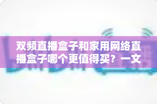 双频直播盒子和家用网络直播盒子哪个更值得买?一文读懂选购核心,告别纠结不踩坑 双频直播盒子和家用网络直播盒子哪个更值得买?一文读懂选购核心,告别纠结不踩坑