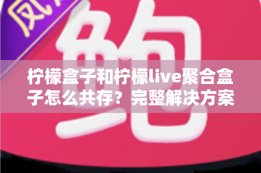 柠檬盒子和柠檬live聚合盒子怎么共存?完整解决方案与实用指南 柠檬盒子和柠檬live聚合盒子怎么共存?完整解决方案与实用指南