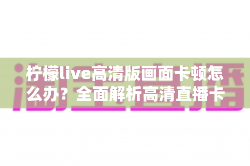 柠檬live高清版画面卡顿怎么办？全面解析高清直播卡顿的解决方法与优化技巧