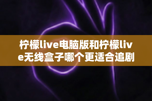 柠檬live电脑版和柠檬live无线盒子哪个更适合追剧?追剧党必看的全面对比与选购指南 柠檬live电脑版和柠檬live无线盒子哪个更适合追剧?追剧党必看的全面对比与选购指南