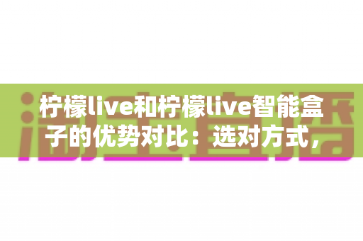 柠檬live和柠檬live智能盒子的优势对比:选对方式,畅享更舒适的观看体验 柠檬live和柠檬live智能盒子的优势对比:选对方式,畅享更舒适的观看体验