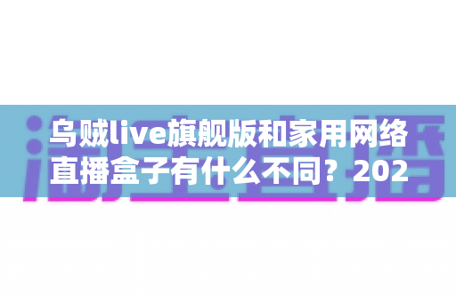 乌贼live旗舰版和家用网络直播盒子有什么不同?2025年直播设备选购全攻略,帮你一步到位选对开播利器 乌贼live旗舰版和家用网络直播盒子有什么不同?2025年直播设备选购全攻略,帮你一步到位选对开播利器