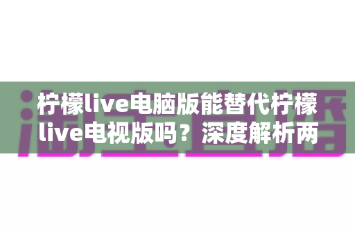 柠檬live电脑版能替代柠檬live电视版吗?深度解析两大版本差异与最佳选择方案 柠檬live电脑版能替代柠檬live电视版吗?深度解析两大版本差异与最佳选择方案