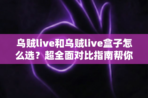 乌贼live和乌贼live盒子怎么选？超全面对比指南帮你轻松做决定