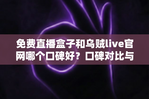 免费直播盒子和乌贼live官网哪个口碑好？口碑对比与实用选购指南