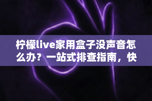 柠檬live家用盒子没声音怎么办?一站式排查指南,快速恢复清晰音效 柠檬live家用盒子没声音怎么办?一站式排查指南,快速恢复清晰音效