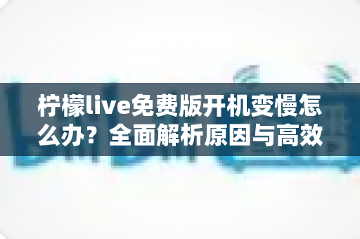 柠檬live免费版开机变慢怎么办？全面解析原因与高效解决方法指南
