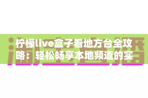 柠檬live盒子看地方台全攻略：轻松畅享本地频道的实用指南