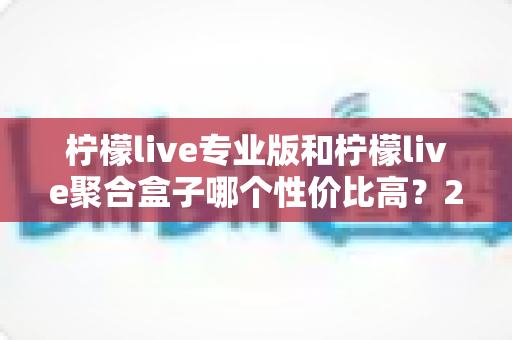柠檬live专业版和柠檬live聚合盒子哪个性价比高?2025最新深度对比评测与选购指南 柠檬live专业版和柠檬live聚合盒子哪个性价比高?2025最新深度对比评测与选购指南