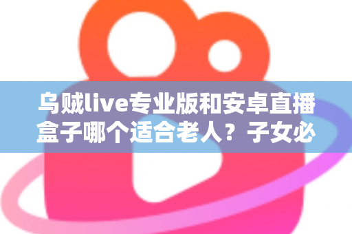 乌贼live专业版和安卓直播盒子哪个适合老人？子女必看的老年人直播观看设备选购指南