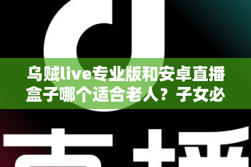 乌贼live专业版和安卓直播盒子哪个适合老人？子女必看的老年人直播观看设备选购指南
