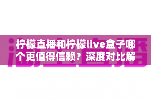 柠檬直播和柠檬live盒子哪个更值得信赖?深度对比解析帮你选出更安心的观影方案 柠檬直播和柠檬live盒子哪个更值得信赖?深度对比解析帮你选出更安心的观影方案