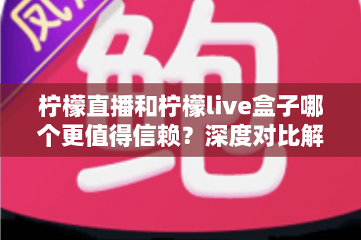 柠檬直播和柠檬live盒子哪个更值得信赖?深度对比解析帮你选出更安心的观影方案 柠檬直播和柠檬live盒子哪个更值得信赖?深度对比解析帮你选出更安心的观影方案