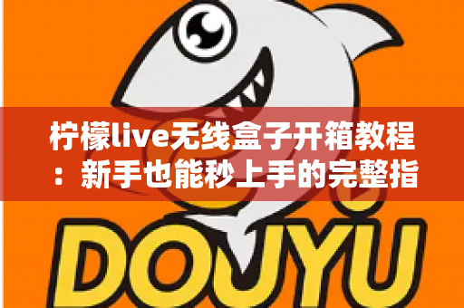 柠檬live无线盒子开箱教程：新手也能秒上手的完整指南