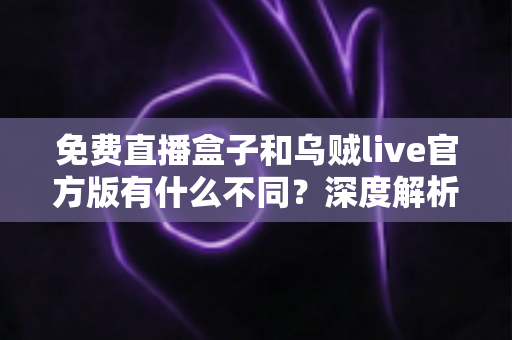 免费直播盒子和乌贼live官方版有什么不同?深度解析两者差异,帮你找到最适合自己的观赛方式 免费直播盒子和乌贼live官方版有什么不同?深度解析两者差异,帮你找到最适合自己的观赛方式