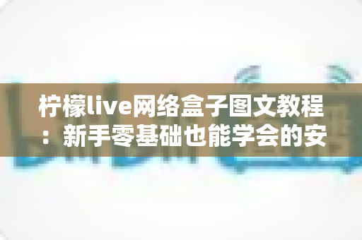 柠檬live网络盒子图文教程：新手零基础也能学会的安装设置与使用全攻略