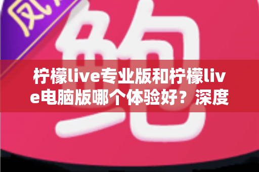 柠檬live专业版和柠檬live电脑版哪个体验好?深度对比评测助你选出最佳版本 柠檬live专业版和柠檬live电脑版哪个体验好?深度对比评测助你选出最佳版本