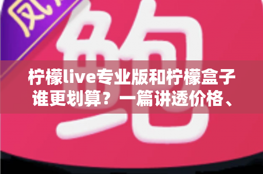 柠檬live专业版和柠檬盒子谁更划算？一篇讲透价格、功能与选购逻辑的深度对比