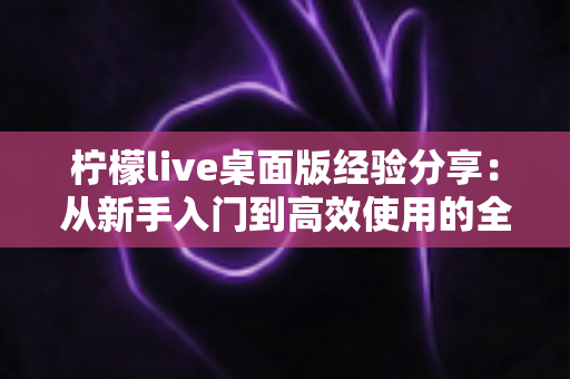 柠檬live桌面版经验分享：从新手入门到高效使用的全流程实战指南