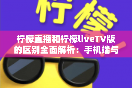 柠檬直播和柠檬liveTV版的区别全面解析：手机端与电视端该如何选择？