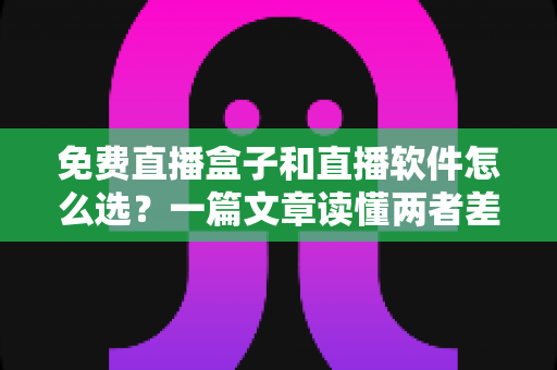 免费直播盒子和直播软件怎么选?一篇文章读懂两者差异,助你找到最适合自己的观看方案 免费直播盒子和直播软件怎么选?一篇文章读懂两者差异,助你找到最适合自己的观看方案