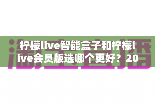 柠檬live智能盒子和柠檬live会员版选哪个更好？2025年最全对比选购指南