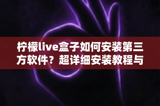 柠檬live盒子如何安装第三方软件?超详细安装教程与避坑指南一次讲清 柠檬live盒子如何安装第三方软件?超详细安装教程与避坑指南一次讲清