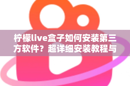 柠檬live盒子如何安装第三方软件?超详细安装教程与避坑指南一次讲清 柠檬live盒子如何安装第三方软件?超详细安装教程与避坑指南一次讲清