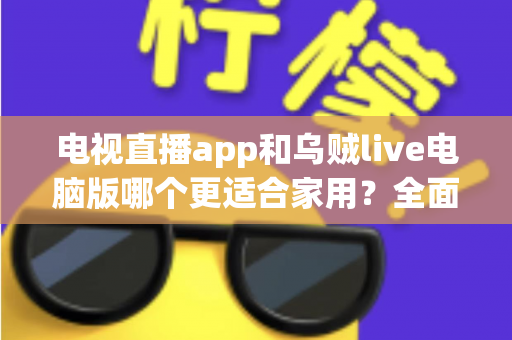 电视直播app和乌贼live电脑版哪个更适合家用？全面对比帮你找到家庭观影最优方案
