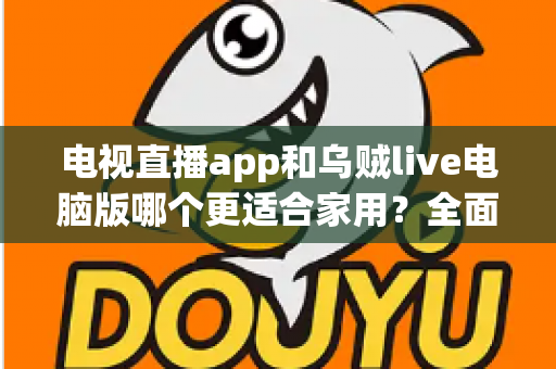 电视直播app和乌贼live电脑版哪个更适合家用？全面对比帮你找到家庭观影最优方案