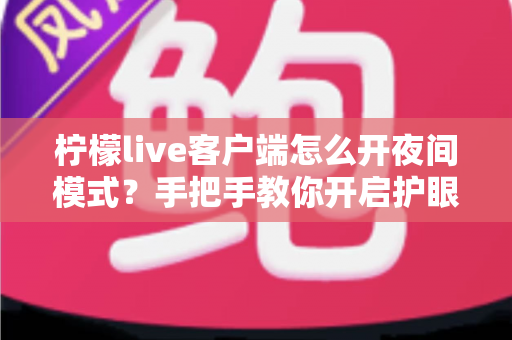 柠檬live客户端怎么开夜间模式？手把手教你开启护眼暗黑模式，熬夜追播更舒适！