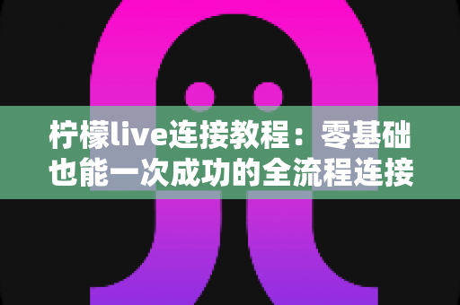 柠檬live连接教程:零基础也能一次成功的全流程连接指南 柠檬live连接教程:零基础也能一次成功的全流程连接指南