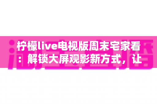 柠檬live电视版周末宅家看：解锁大屏观影新方式，让每个周末都值得期待