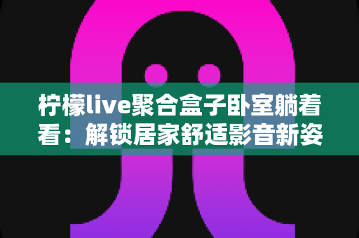 柠檬live聚合盒子卧室躺着看：解锁居家舒适影音新姿势的完全指南