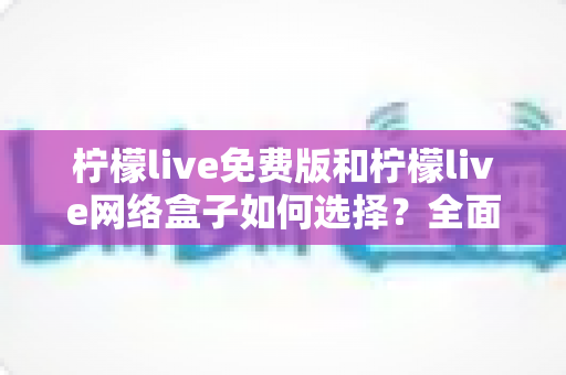 柠檬live免费版和柠檬live网络盒子如何选择？全面对比分析帮你找到最适合自己的观影方案