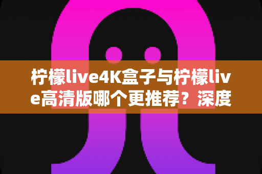 柠檬live4K盒子与柠檬live高清版哪个更推荐？深度对比评测帮你选对不踩坑