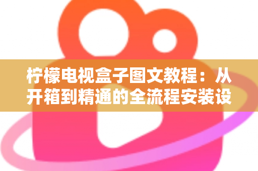 柠檬电视盒子图文教程：从开箱到精通的全流程安装设置完全指南