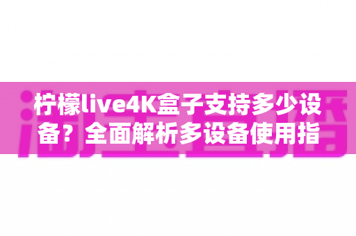 柠檬live4K盒子支持多少设备?全面解析多设备使用指南与观看体验优化方案 柠檬live4K盒子支持多少设备?全面解析多设备使用指南与观看体验优化方案