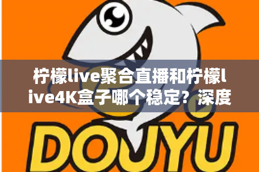 柠檬live聚合直播和柠檬live4K盒子哪个稳定？深度实测对比帮你选对不纠结