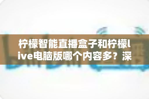 柠檬智能直播盒子和柠檬live电脑版哪个内容多？深度对比全面解析